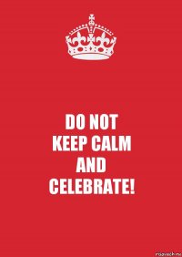 DO NOT
KEEP CALM
AND
CELEBRATE!