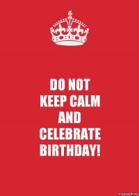 DO NOT
KEEP CALM
AND
CELEBRATE
BIRTHDAY!