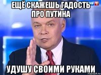 ещё скажешь гадость про путина удушу своими руками