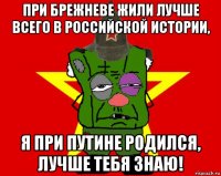 при брежневе жили лучше всего в российской истории, я при путине родился, лучше тебя знаю!