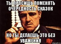 ты просишь поменять очередность сказок но ты делаешь это без уважения