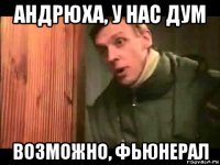 андрюха, у нас дум возможно, фьюнерал