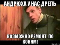 андрюха у нас дрель возможно ремонт. по коням!