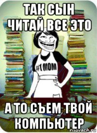 так сын читай все это а то съем твой компьютер