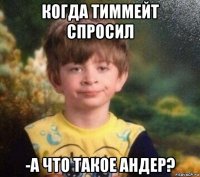 когда тиммейт спросил -а что такое андер?