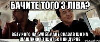 бачите того з ліва? везу його на бульбу але сказав шо на шашлики і тішиться як дурне