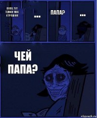 Папа? Папа, тут темно! Мне страшно! ... Чей папа? ...