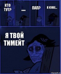 Пап? Кто тут? ... Я ТВОЙ ТИМЕЙТ Я хуже...