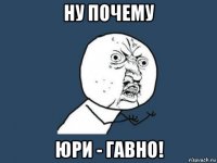 ну почему юри - гавно!