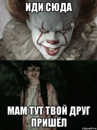 иди сюда мам тут твой друг пришёл