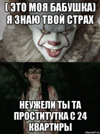 ( это моя бабушка) я знаю твой страх неужели ты та проститутка с 24 квартиры