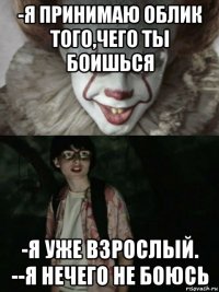 -я принимаю облик того,чего ты боишься -я уже взрослый. --я нечего не боюсь