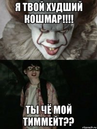 я твой худший кошмар!!!! ты чё мой тиммейт??