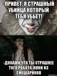 -привет, я страшный убийца который тебя убьёт! -докажи что ты страшнее того робота-няни из смешариков