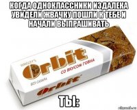 когда одноклассники издалека увидели жвачку пошли к тебе и начали выпрашивать ты: