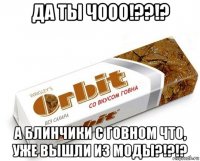 да ты чооо!??!? а блинчики с говном что, уже вышли из моды?!?!?