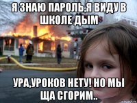 я знаю пароль,я виду в школе дым ура,уроков нету! но мы ща сгорим..