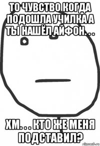 то чувство когда подошла училка а ты нашёл айфон. . . хм. . . кто же меня подставил?