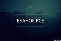 Ебаное Все