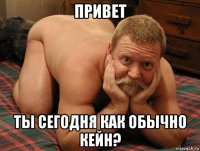 привет ты сегодня как обычно кейн?