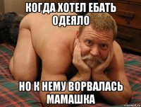 когда хотел ебать одеяло но к нему ворвалась мамашка