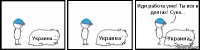 Украина Украина Украина Иди работа уже! Ты вся в долгах! Сука...