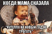 когда мама сказала "нутелла на новый год,не трогать"