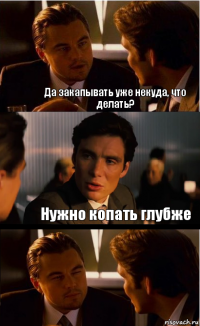 Да закапывать уже некуда, что делать? Нужно копать глубже