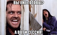 вы уже готовы? а вот и сессия!