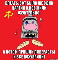 блеать, вот была же одна партия и все жили охуительно. а потом пришли либерасты и все похуярили!