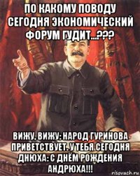 по какому поводу сегодня экономический форум гудит...??? вижу, вижу: народ гуринова приветствует. у тебя сегодня днюха: с днём рождения андрюха!!!