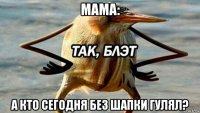 мама: а кто сегодня без шапки гулял?