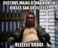 gustavs majas atnak novelk bikses sak droceeeet bleeeee urodi