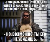 - если дать человеку право на одно безнаказанное убийство в жизни, мир станет идеальным. - но, возможно, ты его не увидишь.