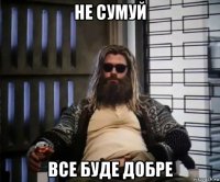 не сумуй все буде добре