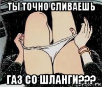 ты точно сливаешь газ со шланги???