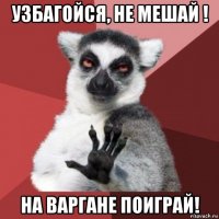 узбагойся, не мешай ! на варгане поиграй!