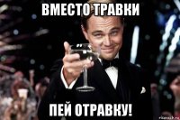 вместо травки пей отравку!