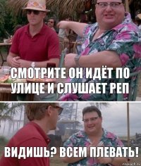 Смотрите он идёт по улице и слушает реп Видишь? Всем плевать!