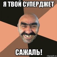 я твой суперджет сажаль!