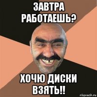 завтра работаешь? хочю диски взять!!