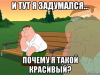 и тут я задумался... почему я такой красивый?