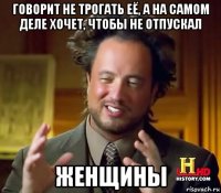 говорит не трогать её, а на самом деле хочет, чтобы не отпускал женщины