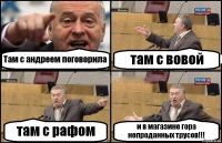 Там с андреем поговорила там с вовой там с рафом и в магазине гора непроданных трусов!!!