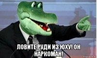  ловите руди из юху! он наркоман!