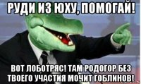 руди из юху, помогай! вот лоботряс! там родогор без твоего участия мочит гоблинов!