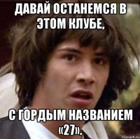 давай останемся в этом клубе, с гордым названием «27».