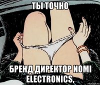 ты точно бренд директор nomi electronics,