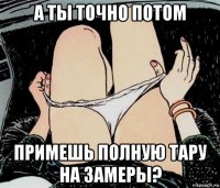 а ты точно потом примешь полную тару на замеры?