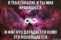 я тебя люблю, и ты мне нравишься. и фиг кто догадается кому это посвящается.